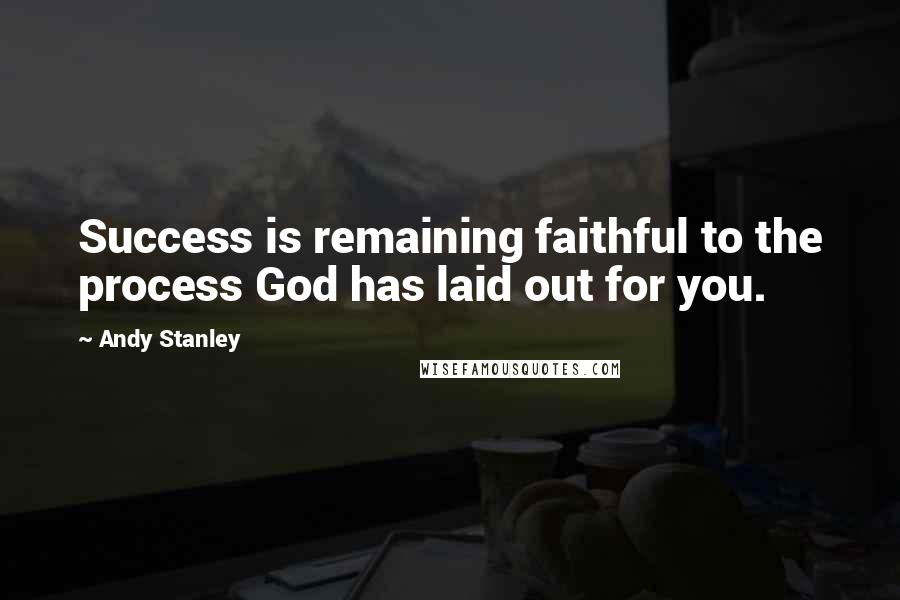 Andy Stanley Quotes: Success is remaining faithful to the process God has laid out for you.