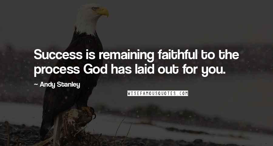 Andy Stanley Quotes: Success is remaining faithful to the process God has laid out for you.