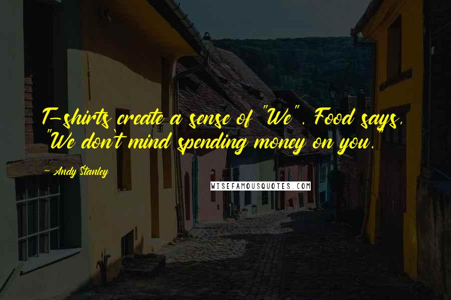 Andy Stanley Quotes: T-shirts create a sense of "We". Food says, "We don't mind spending money on you."