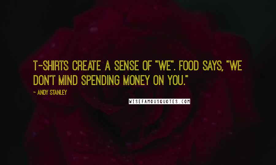 Andy Stanley Quotes: T-shirts create a sense of "We". Food says, "We don't mind spending money on you."