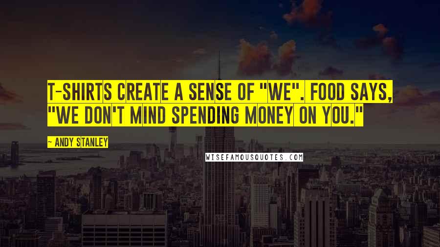 Andy Stanley Quotes: T-shirts create a sense of "We". Food says, "We don't mind spending money on you."