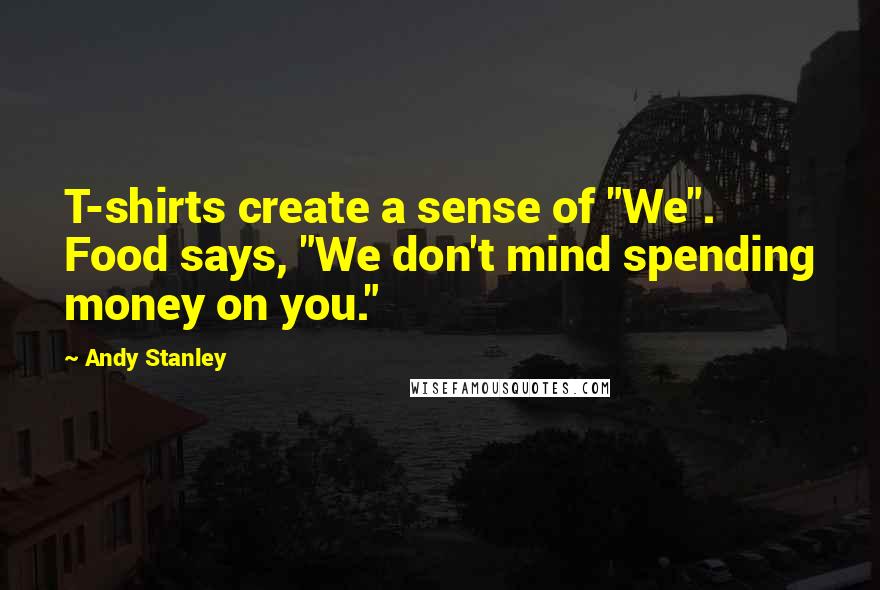 Andy Stanley Quotes: T-shirts create a sense of "We". Food says, "We don't mind spending money on you."