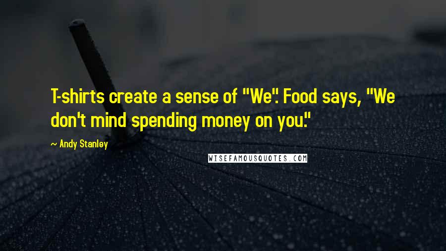 Andy Stanley Quotes: T-shirts create a sense of "We". Food says, "We don't mind spending money on you."