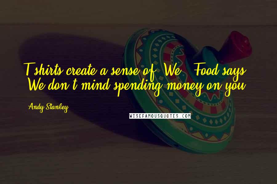 Andy Stanley Quotes: T-shirts create a sense of "We". Food says, "We don't mind spending money on you."