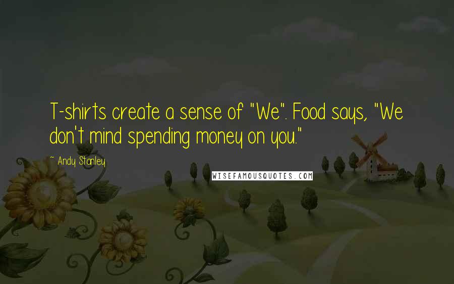 Andy Stanley Quotes: T-shirts create a sense of "We". Food says, "We don't mind spending money on you."