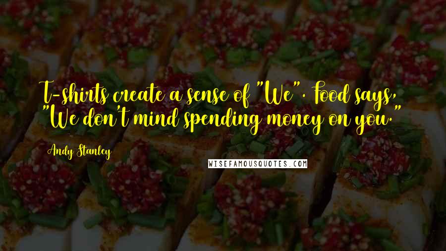 Andy Stanley Quotes: T-shirts create a sense of "We". Food says, "We don't mind spending money on you."