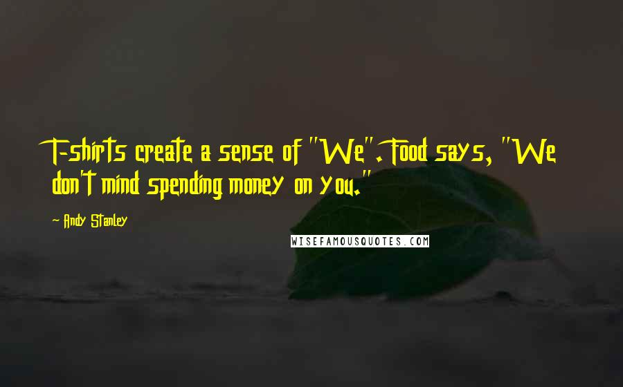 Andy Stanley Quotes: T-shirts create a sense of "We". Food says, "We don't mind spending money on you."