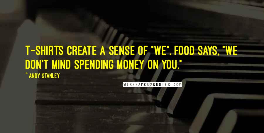 Andy Stanley Quotes: T-shirts create a sense of "We". Food says, "We don't mind spending money on you."