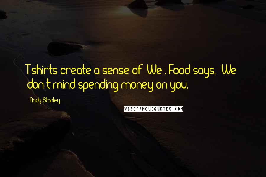Andy Stanley Quotes: T-shirts create a sense of "We". Food says, "We don't mind spending money on you."