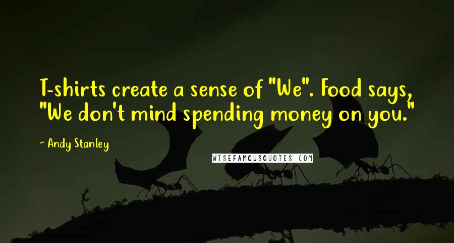 Andy Stanley Quotes: T-shirts create a sense of "We". Food says, "We don't mind spending money on you."