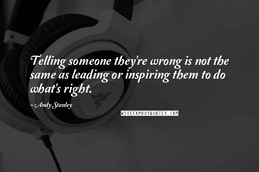 Andy Stanley Quotes: Telling someone they're wrong is not the same as leading or inspiring them to do what's right.