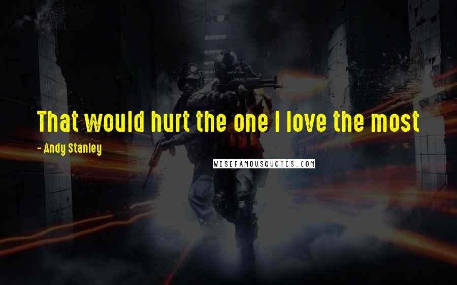Andy Stanley Quotes: That would hurt the one I love the most