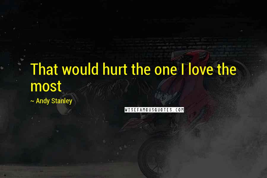 Andy Stanley Quotes: That would hurt the one I love the most