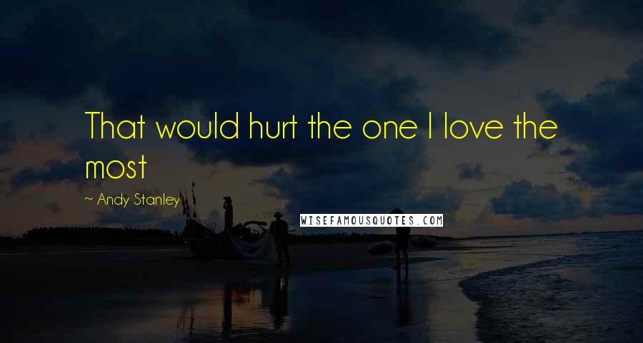 Andy Stanley Quotes: That would hurt the one I love the most