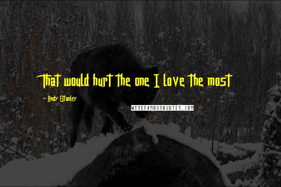 Andy Stanley Quotes: That would hurt the one I love the most