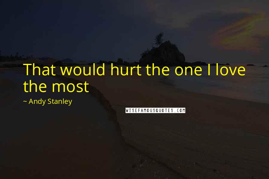 Andy Stanley Quotes: That would hurt the one I love the most