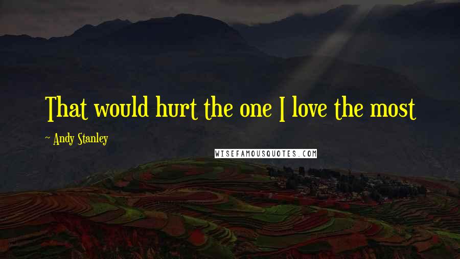 Andy Stanley Quotes: That would hurt the one I love the most