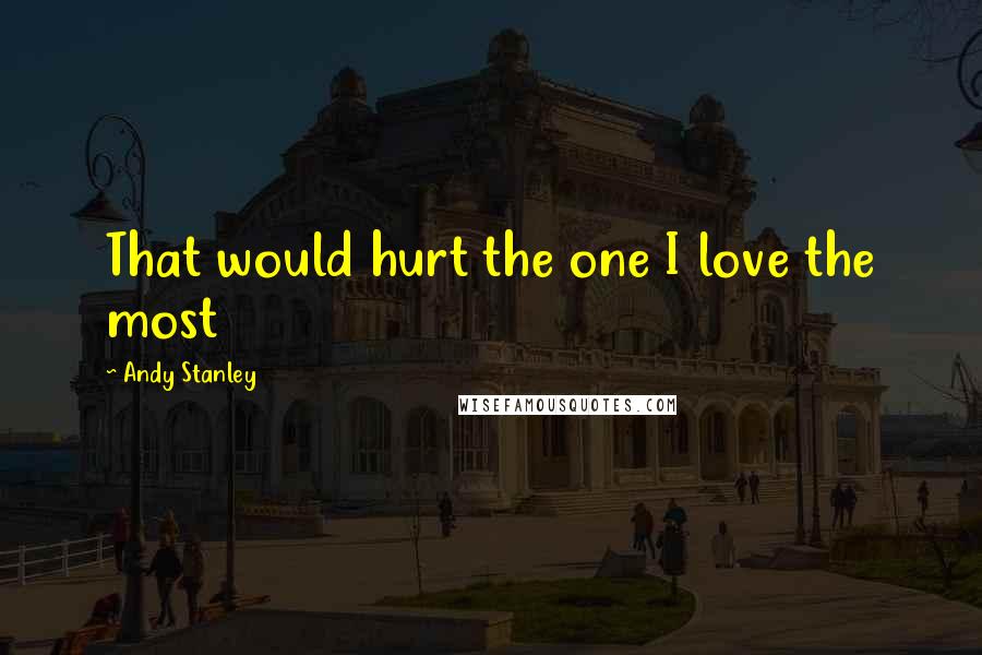Andy Stanley Quotes: That would hurt the one I love the most