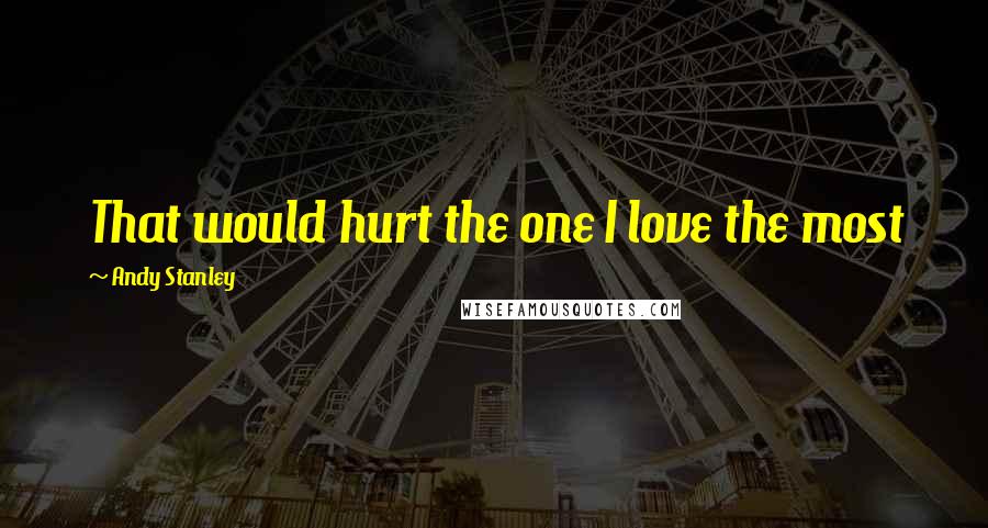 Andy Stanley Quotes: That would hurt the one I love the most