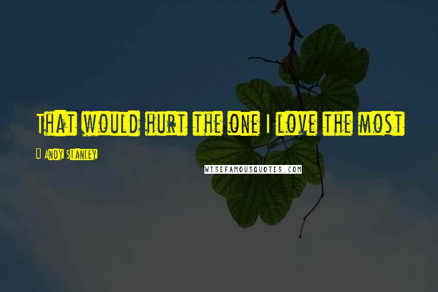 Andy Stanley Quotes: That would hurt the one I love the most