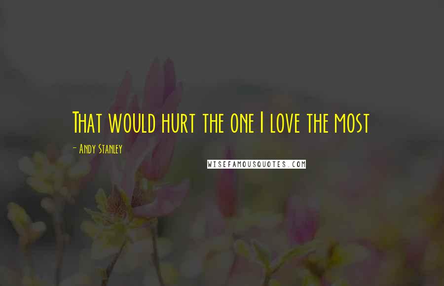 Andy Stanley Quotes: That would hurt the one I love the most