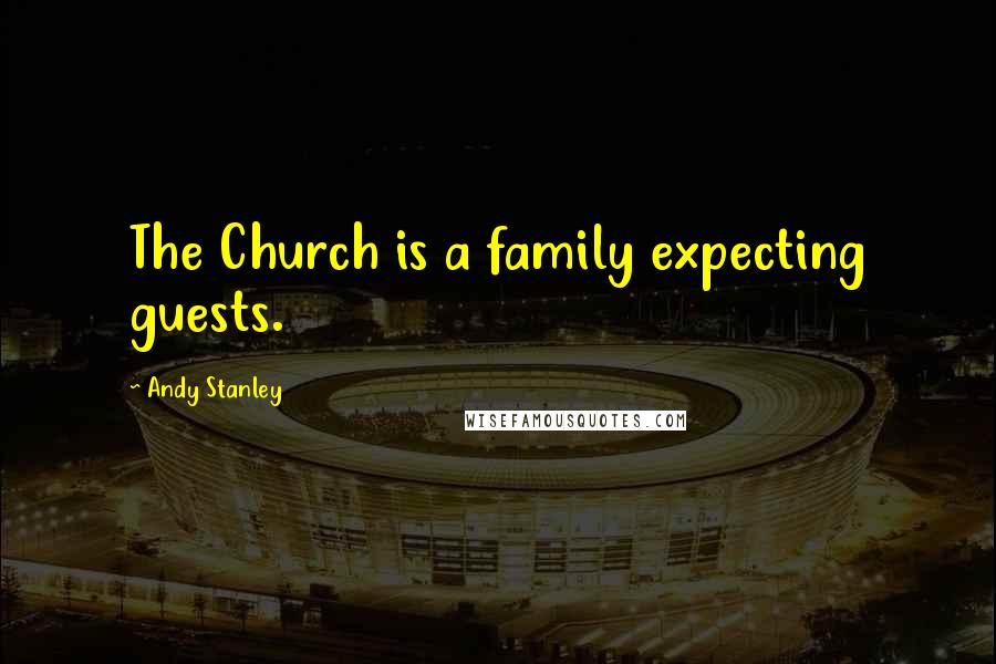 Andy Stanley Quotes: The Church is a family expecting guests.