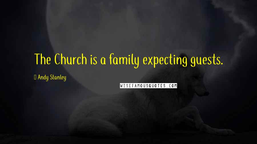 Andy Stanley Quotes: The Church is a family expecting guests.