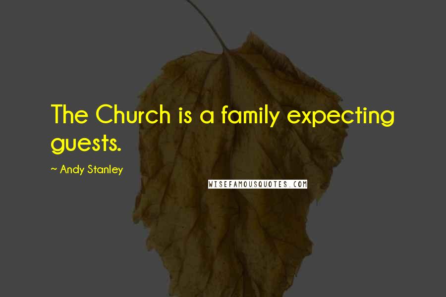 Andy Stanley Quotes: The Church is a family expecting guests.