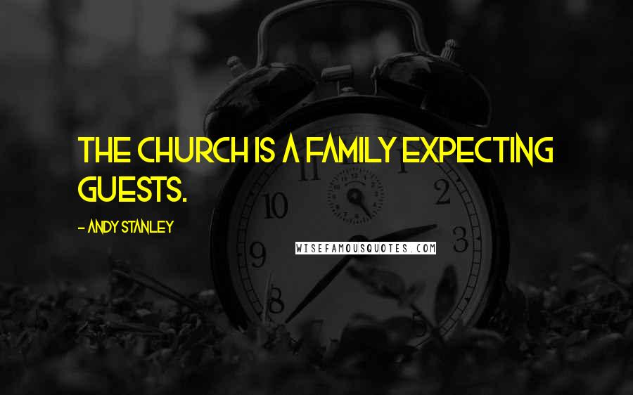 Andy Stanley Quotes: The Church is a family expecting guests.