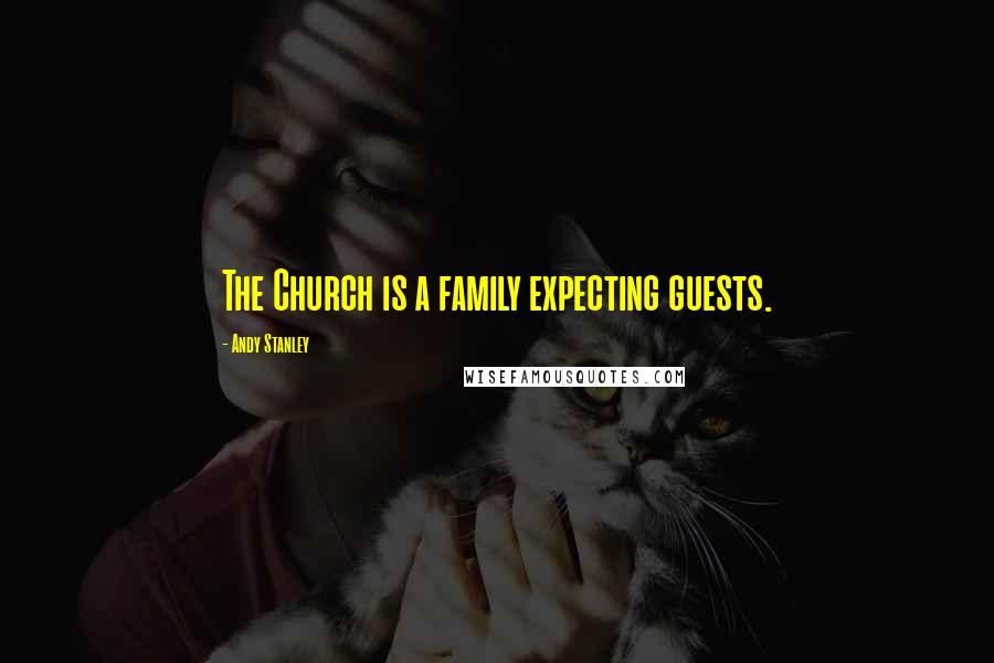 Andy Stanley Quotes: The Church is a family expecting guests.