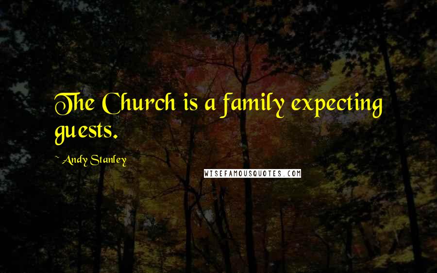 Andy Stanley Quotes: The Church is a family expecting guests.