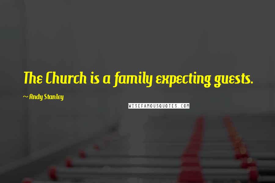 Andy Stanley Quotes: The Church is a family expecting guests.