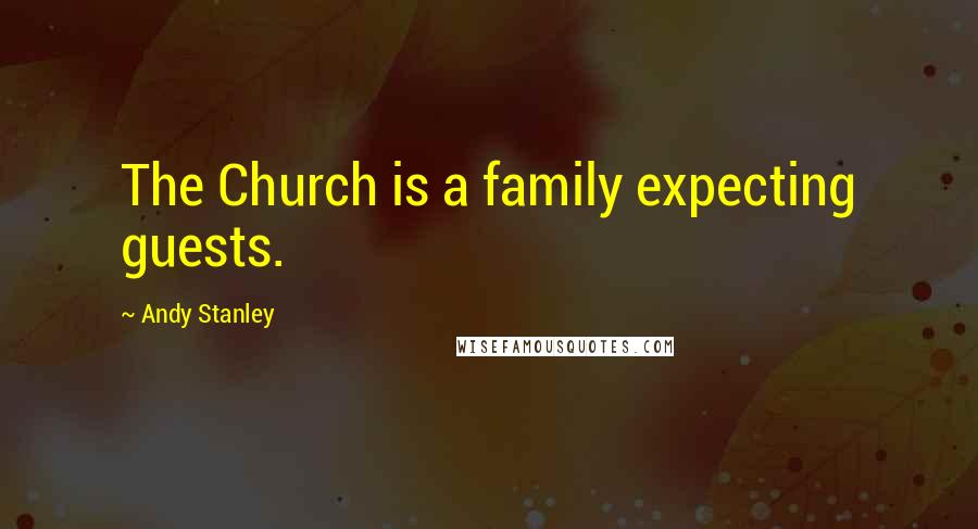 Andy Stanley Quotes: The Church is a family expecting guests.