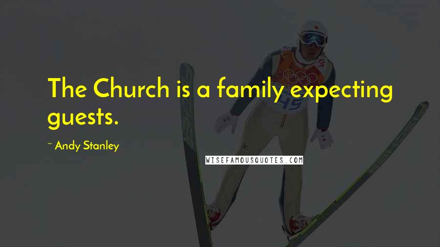 Andy Stanley Quotes: The Church is a family expecting guests.