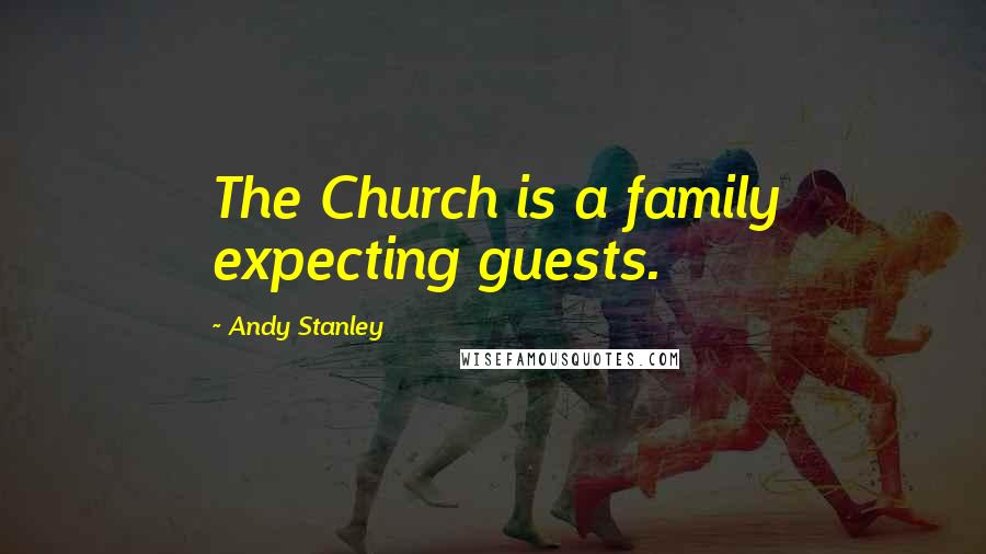 Andy Stanley Quotes: The Church is a family expecting guests.