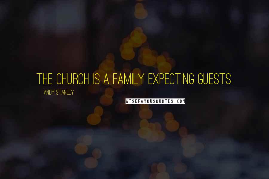 Andy Stanley Quotes: The Church is a family expecting guests.