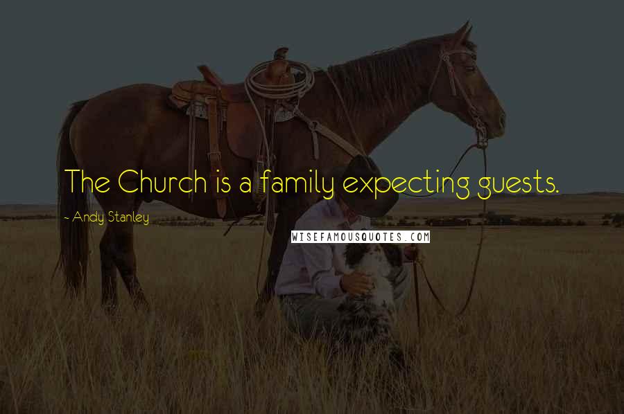 Andy Stanley Quotes: The Church is a family expecting guests.