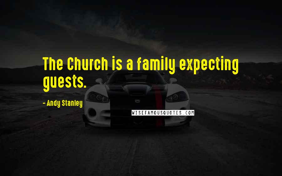 Andy Stanley Quotes: The Church is a family expecting guests.