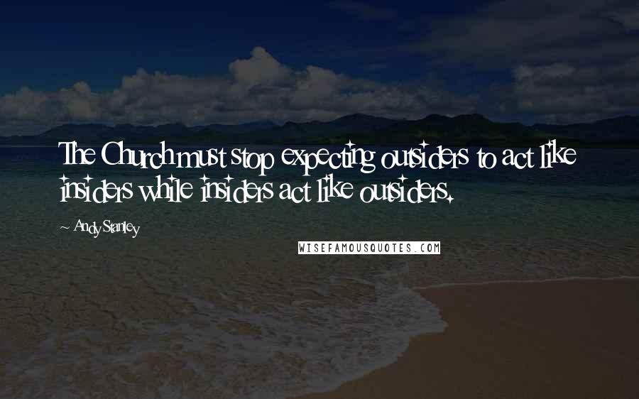 Andy Stanley Quotes: The Church must stop expecting outsiders to act like insiders while insiders act like outsiders.
