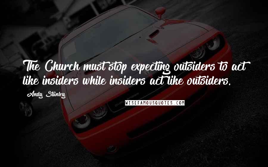Andy Stanley Quotes: The Church must stop expecting outsiders to act like insiders while insiders act like outsiders.