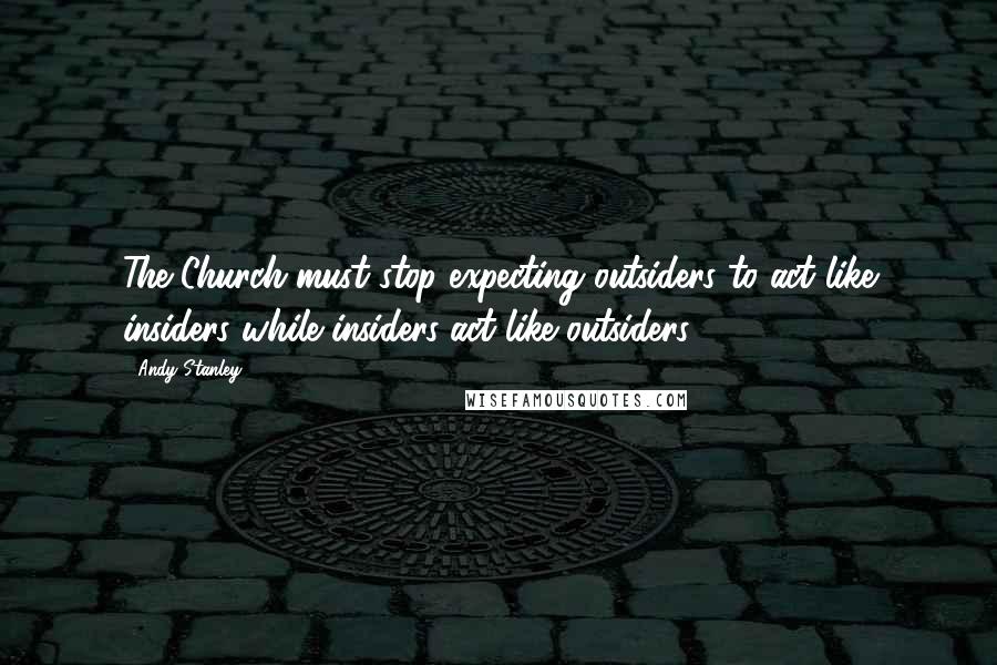 Andy Stanley Quotes: The Church must stop expecting outsiders to act like insiders while insiders act like outsiders.