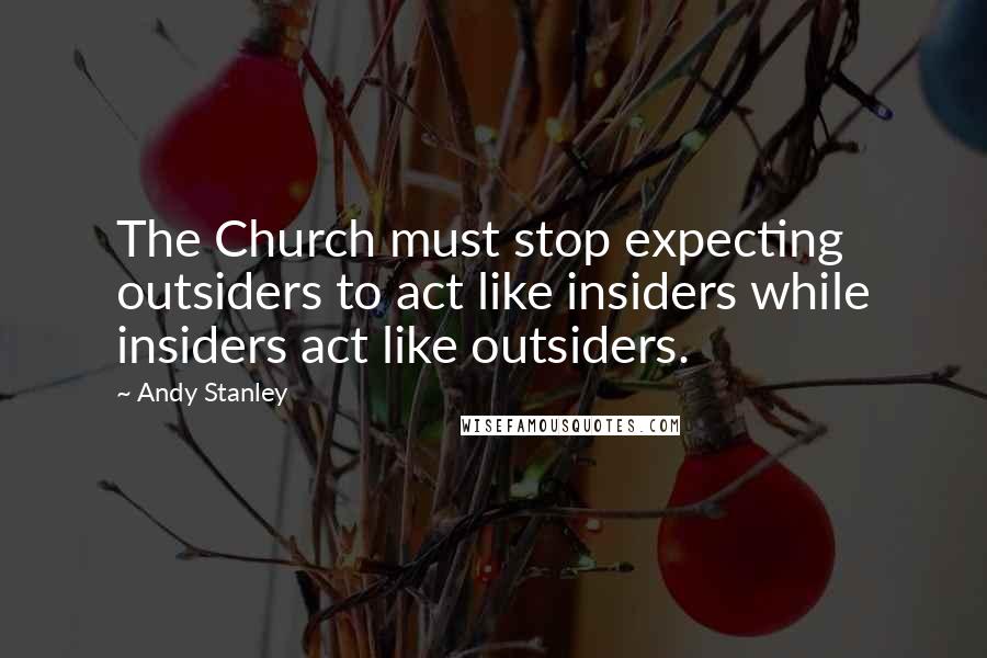 Andy Stanley Quotes: The Church must stop expecting outsiders to act like insiders while insiders act like outsiders.