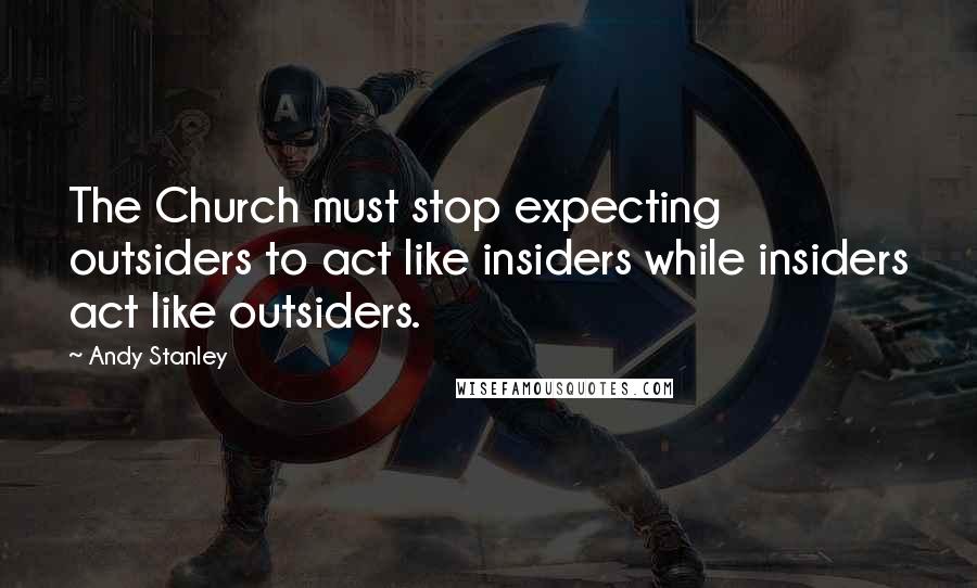 Andy Stanley Quotes: The Church must stop expecting outsiders to act like insiders while insiders act like outsiders.