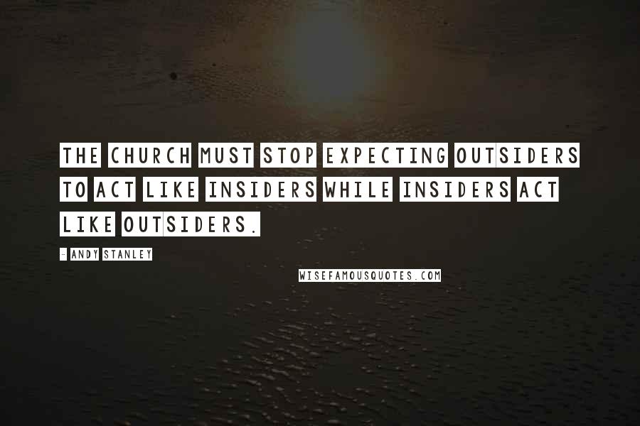 Andy Stanley Quotes: The Church must stop expecting outsiders to act like insiders while insiders act like outsiders.