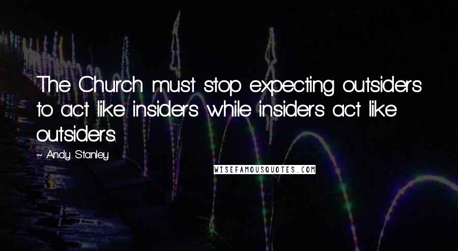 Andy Stanley Quotes: The Church must stop expecting outsiders to act like insiders while insiders act like outsiders.