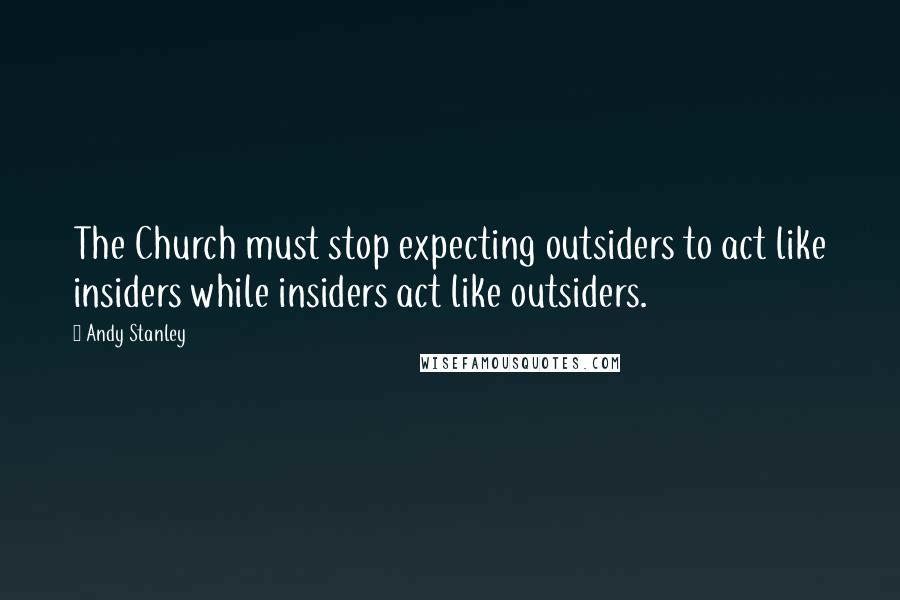 Andy Stanley Quotes: The Church must stop expecting outsiders to act like insiders while insiders act like outsiders.