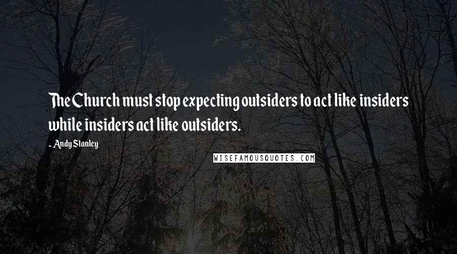 Andy Stanley Quotes: The Church must stop expecting outsiders to act like insiders while insiders act like outsiders.