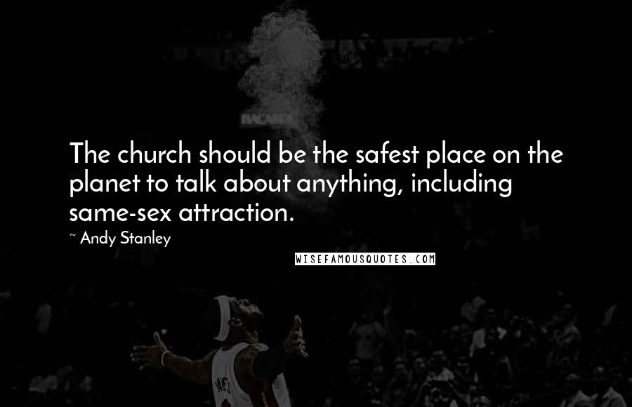Andy Stanley Quotes: The church should be the safest place on the planet to talk about anything, including same-sex attraction.