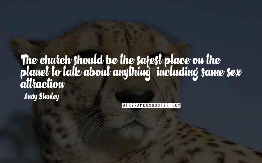 Andy Stanley Quotes: The church should be the safest place on the planet to talk about anything, including same-sex attraction.
