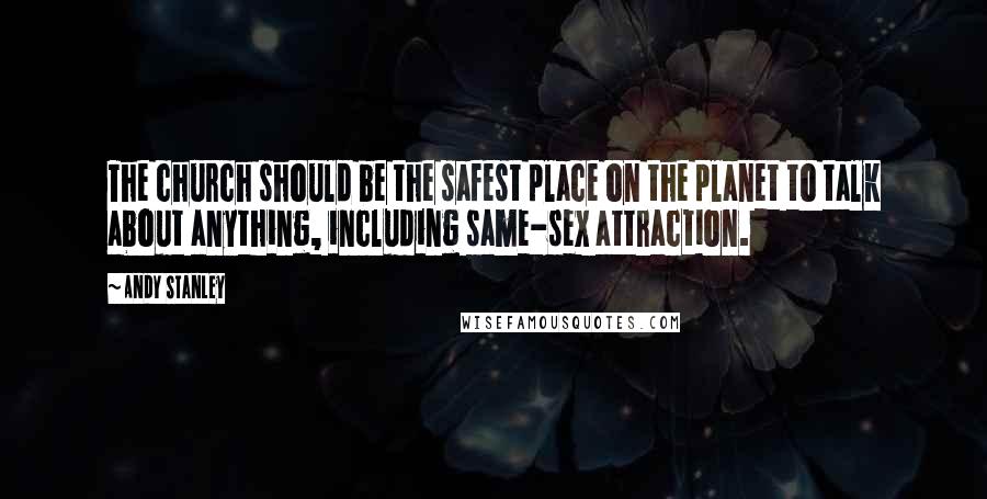 Andy Stanley Quotes: The church should be the safest place on the planet to talk about anything, including same-sex attraction.